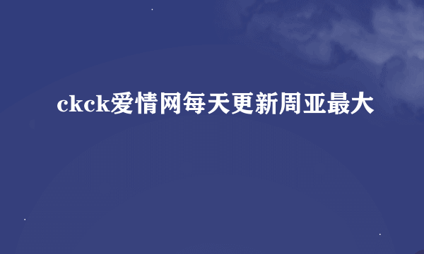 ckck爱情网每天更新周亚最大