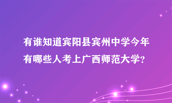 有谁知道宾阳县宾州中学今年有哪些人考上广西师范大学？