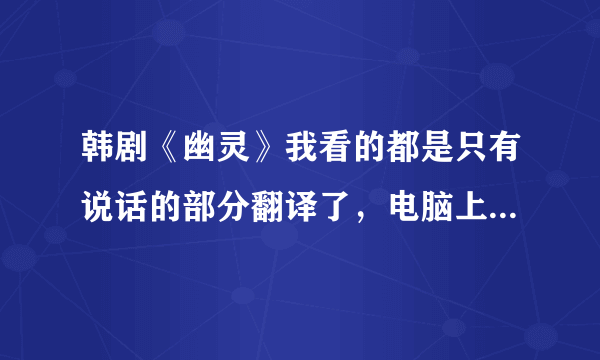 韩剧《幽灵》我看的都是只有说话的部分翻译了，电脑上的字都没有翻译，介绍个文字部分有翻译的网站，谢谢！