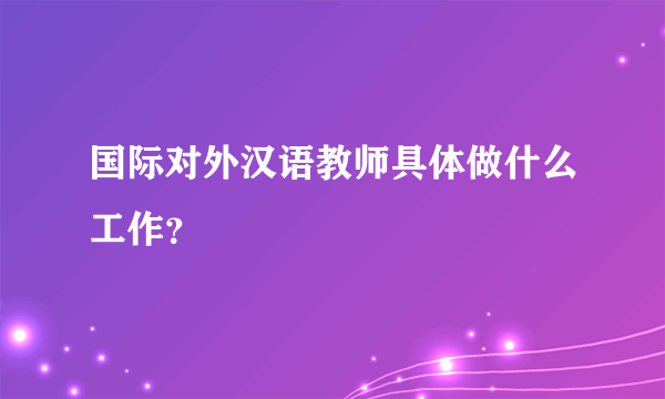 国际对外汉语教师具体做什么工作？