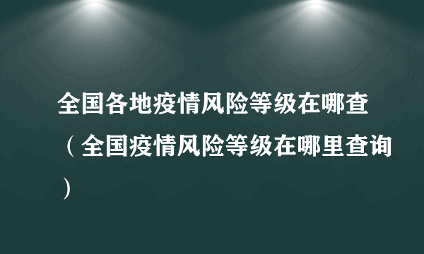 全国各地疫情风险等级在哪查（全国疫情风险等级在哪里查询）