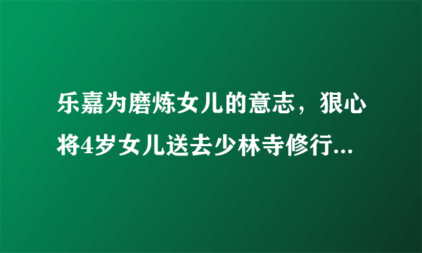 乐嘉为磨炼女儿的意志，狠心将4岁女儿送去少林寺修行，后来怎样