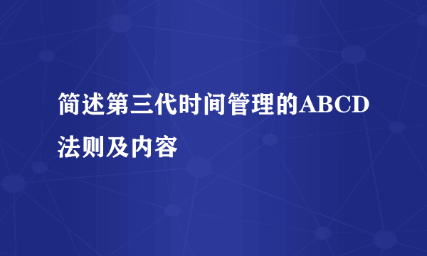 简述第三代时间管理的ABCD法则及内容