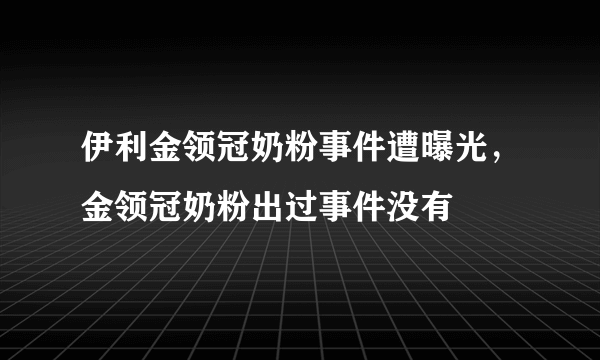 伊利金领冠奶粉事件遭曝光，金领冠奶粉出过事件没有