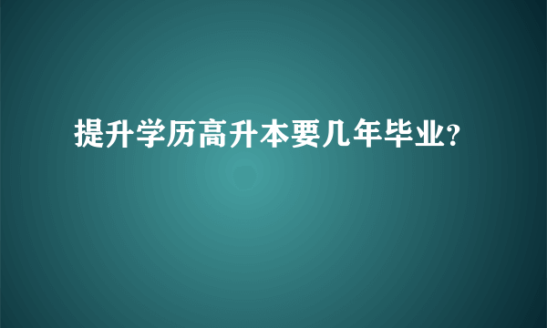 提升学历高升本要几年毕业？