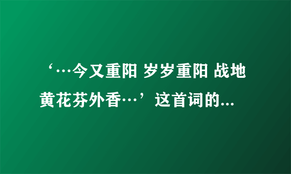 ‘…今又重阳 岁岁重阳 战地黄花芬外香…’这首词的全文有谁知道啊。 谢谢各位喔