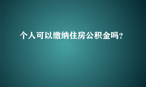 个人可以缴纳住房公积金吗？