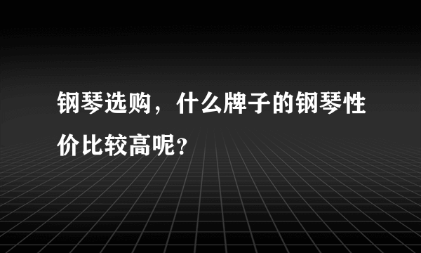 钢琴选购，什么牌子的钢琴性价比较高呢？