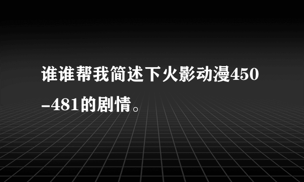 谁谁帮我简述下火影动漫450-481的剧情。