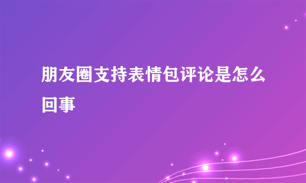 朋友圈支持表情包评论是怎么回事