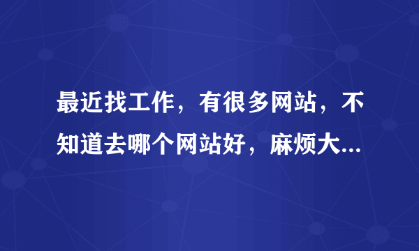 最近找工作，有很多网站，不知道去哪个网站好，麻烦大家帮帮忙，谢谢！