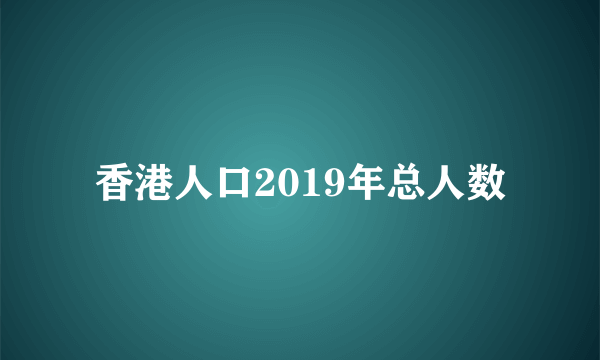 香港人口2019年总人数