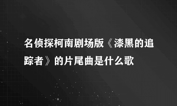 名侦探柯南剧场版《漆黑的追踪者》的片尾曲是什么歌