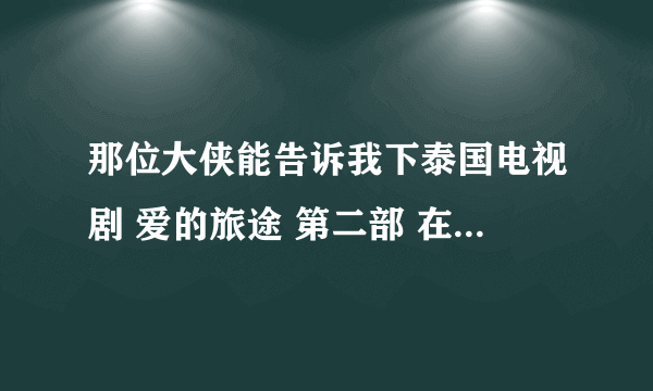 那位大侠能告诉我下泰国电视剧 爱的旅途 第二部 在线看地址