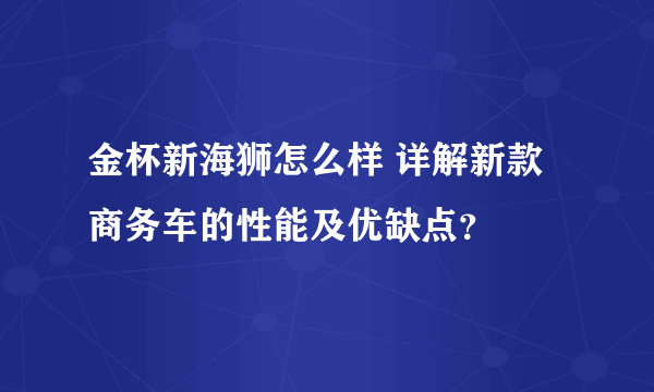 金杯新海狮怎么样 详解新款商务车的性能及优缺点？