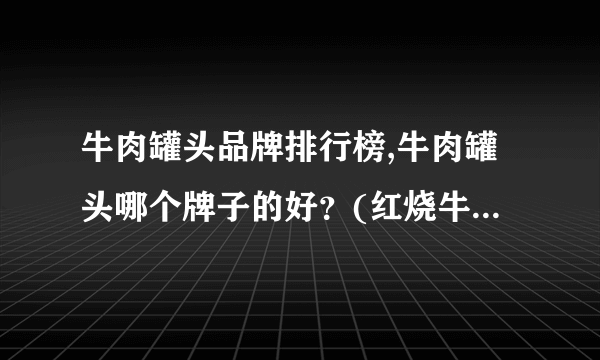 牛肉罐头品牌排行榜,牛肉罐头哪个牌子的好？(红烧牛肉罐头哪个牌子好)