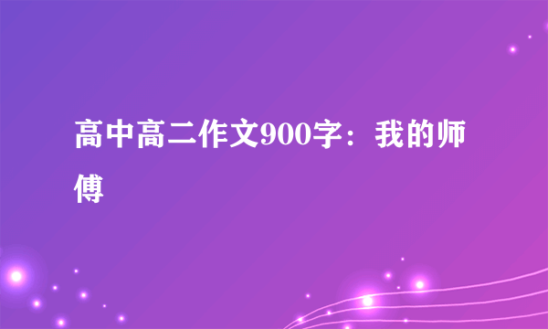 高中高二作文900字：我的师傅