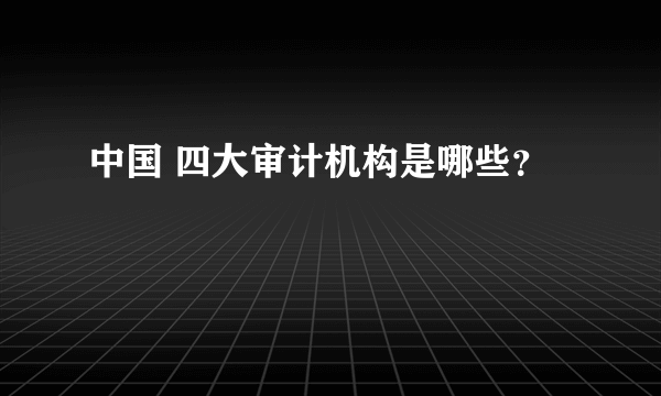 中国 四大审计机构是哪些？