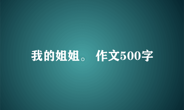 我的姐姐。 作文500字