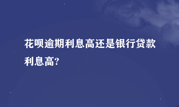 花呗逾期利息高还是银行贷款利息高?