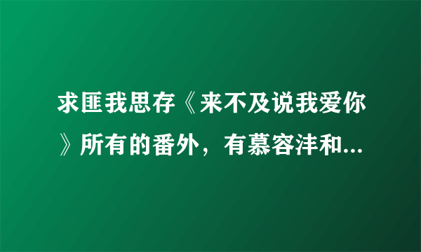 求匪我思存《来不及说我爱你》所有的番外，有慕容沣和静婉的，多谢啦