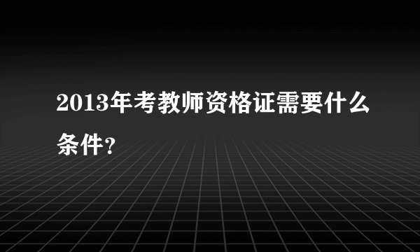 2013年考教师资格证需要什么条件？