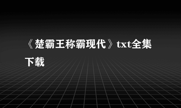 《楚霸王称霸现代》txt全集下载