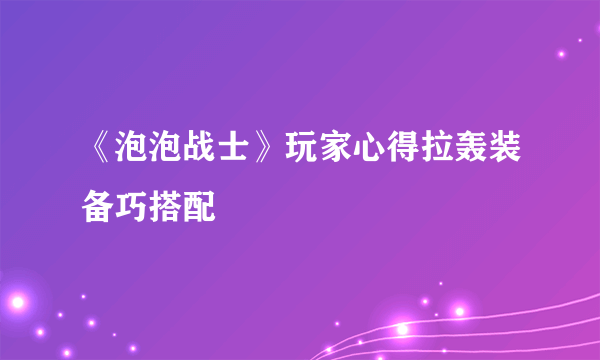 《泡泡战士》玩家心得拉轰装备巧搭配