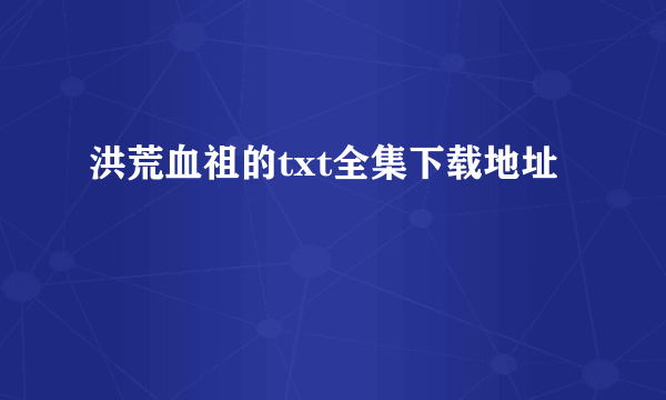 洪荒血祖的txt全集下载地址