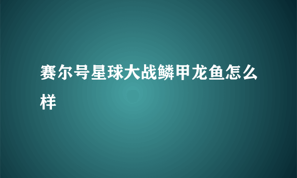 赛尔号星球大战鳞甲龙鱼怎么样