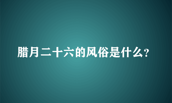 腊月二十六的风俗是什么？