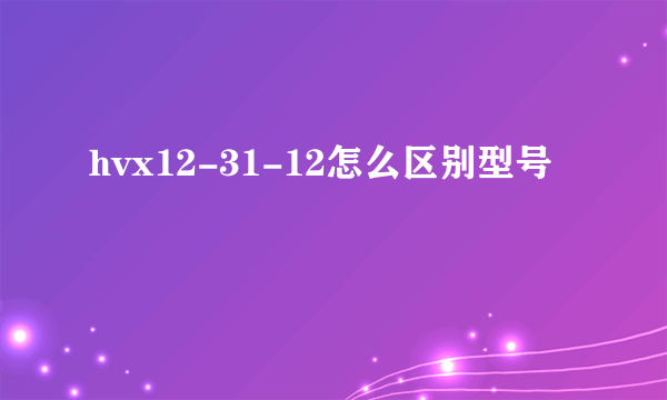 hvx12-31-12怎么区别型号