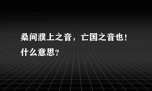 桑间濮上之音，亡国之音也！什么意思？