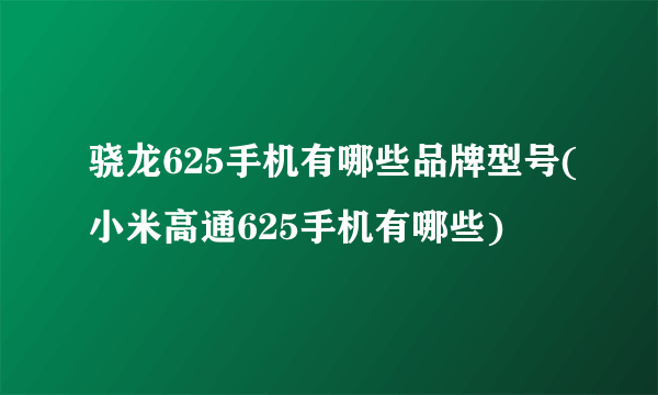 骁龙625手机有哪些品牌型号(小米高通625手机有哪些)