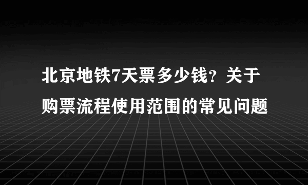 北京地铁7天票多少钱？关于购票流程使用范围的常见问题