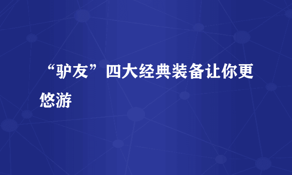 “驴友”四大经典装备让你更悠游