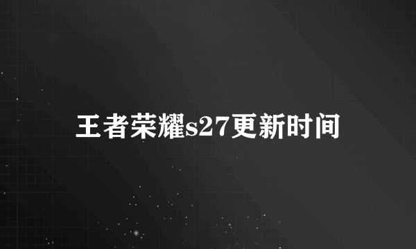 王者荣耀s27更新时间