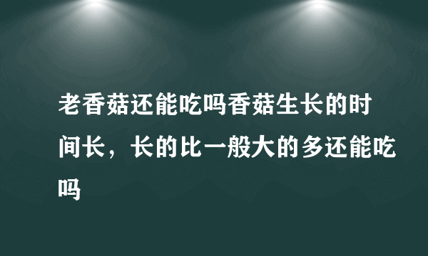 老香菇还能吃吗香菇生长的时间长，长的比一般大的多还能吃吗