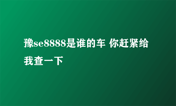 豫se8888是谁的车 你赶紧给我查一下