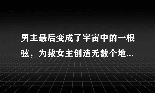 男主最后变成了宇宙中的一根弦，为救女主创造无数个地球，但是还是没有救活女主的小说叫什么？