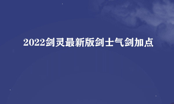 2022剑灵最新版剑士气剑加点