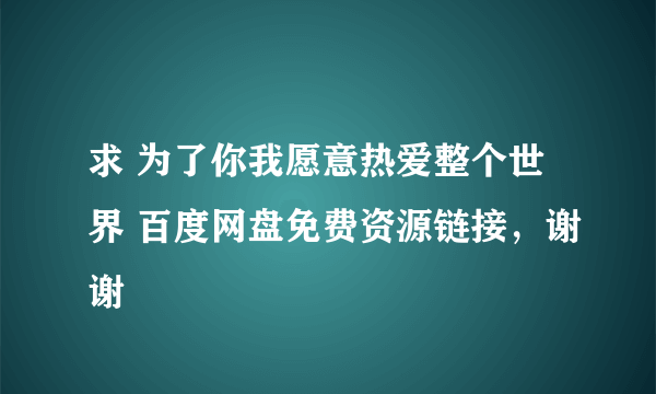 求 为了你我愿意热爱整个世界 百度网盘免费资源链接，谢谢