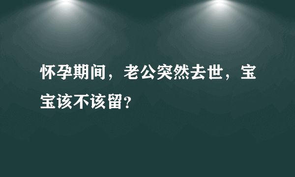 怀孕期间，老公突然去世，宝宝该不该留？