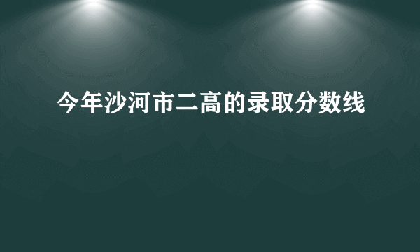 今年沙河市二高的录取分数线