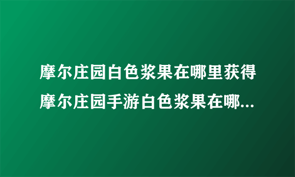 摩尔庄园白色浆果在哪里获得摩尔庄园手游白色浆果在哪白色浆果位置介绍