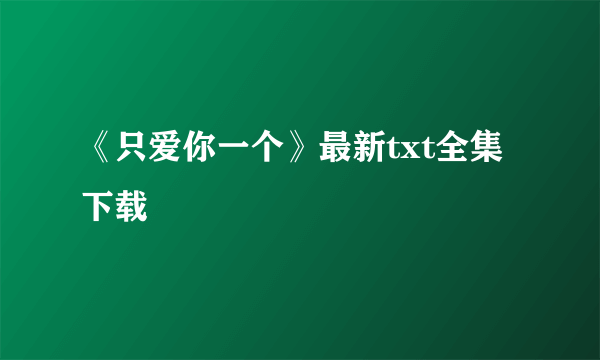 《只爱你一个》最新txt全集下载