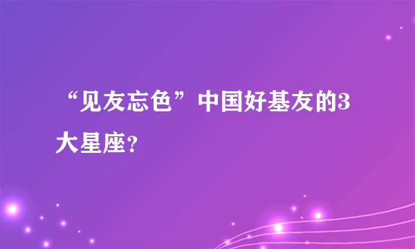 “见友忘色”中国好基友的3大星座？