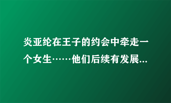 炎亚纶在王子的约会中牵走一个女生……他们后续有发展吗？你们会支持吗？