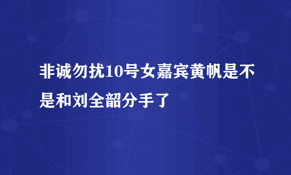 非诚勿扰10号女嘉宾黄帆是不是和刘全韶分手了