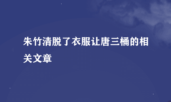 朱竹清脱了衣服让唐三桶的相关文章